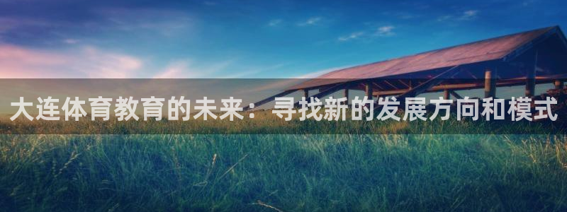 抖球体育app手机版免费：大连体育教育的未来：寻找新的发展方向和模式