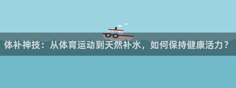 抖球体育直播：体补神技：从体育运动到天然补水，如何保持健康活力？